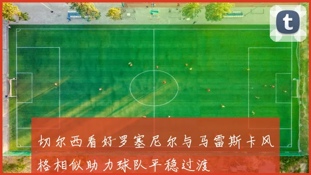 切尔西看好罗塞尼尔与马雷斯卡风格相似助力球队平稳过渡