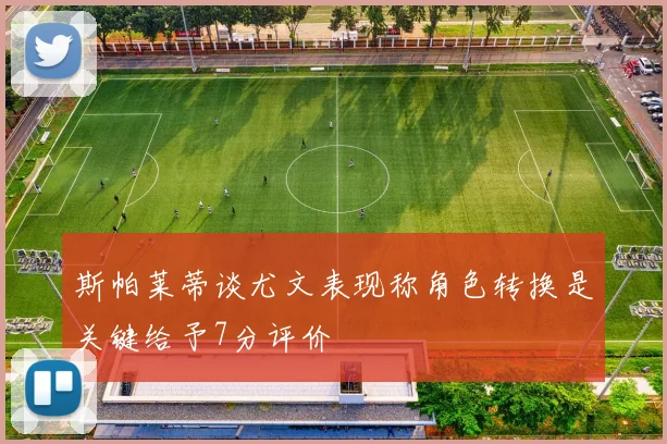 斯帕莱蒂谈尤文表现称角色转换是关键给予7分评价