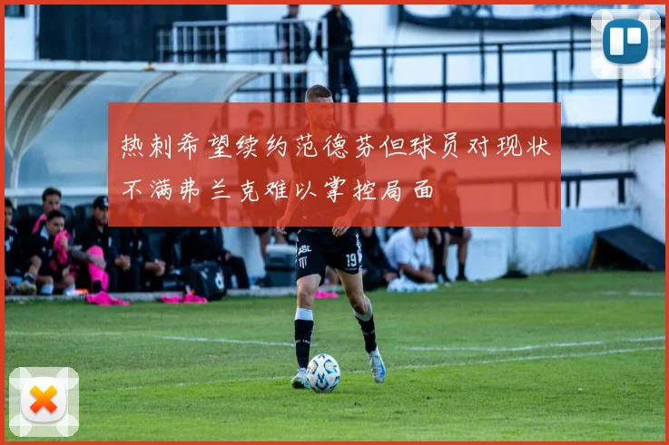 热刺希望续约范德芬但球员对现状不满弗兰克难以掌控局面