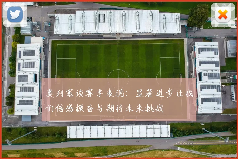 奥利塞谈赛季表现：显著进步让我们倍感振奋与期待未来挑战