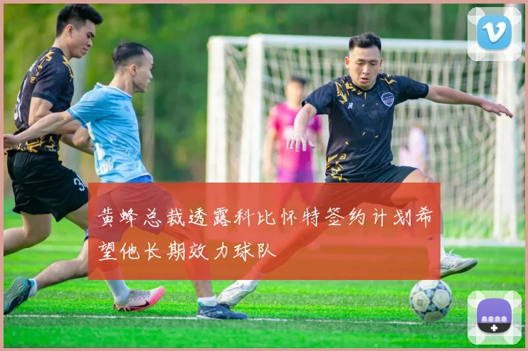 黄蜂总裁透露科比怀特签约计划希望他长期效力球队