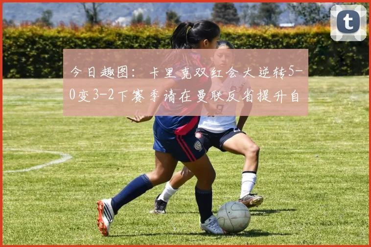 今日趣图：卡里克双红会大逆转5-0变3-2下赛季请在曼联反省提升自己