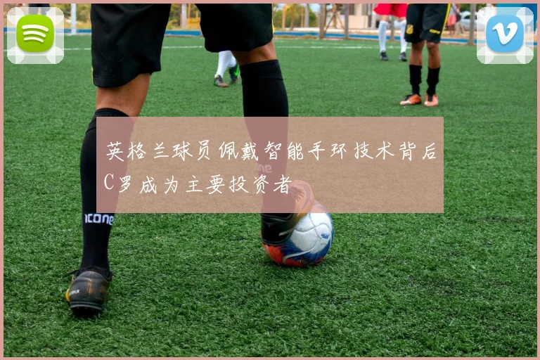 英格兰球员佩戴智能手环技术背后C罗成为主要投资者