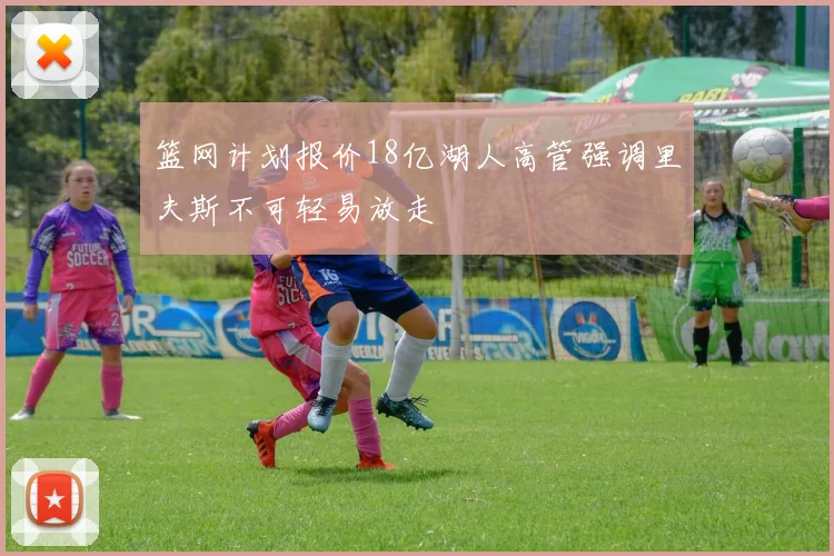 篮网计划报价18亿湖人高管强调里夫斯不可轻易放走