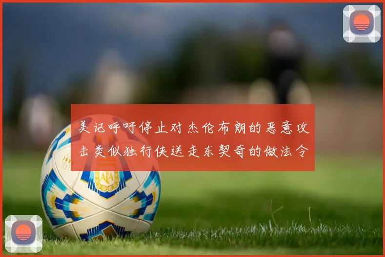 美记呼吁停止对杰伦布朗的恶意攻击类似独行侠送走东契奇的做法令人作呕
