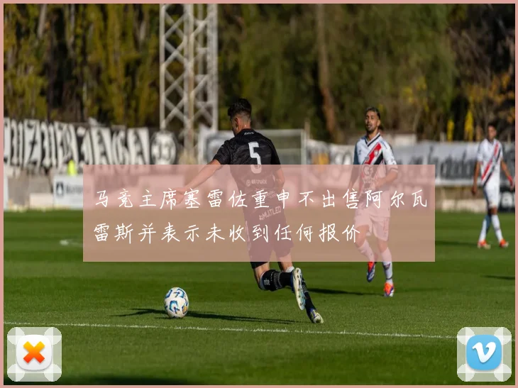 马竞主席塞雷佐重申不出售阿尔瓦雷斯并表示未收到任何报价