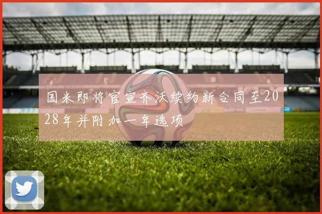 国米即将官宣齐沃续约新合同至2028年并附加一年选项