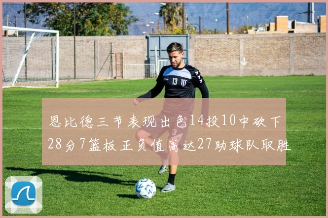 恩比德三节表现出色14投10中砍下28分7篮板正负值高达27助球队取胜
