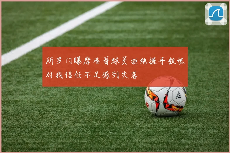 所罗门曝摩洛哥球员拒绝握手教练对我信任不足感到失落