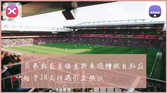 贝弗利直言福克斯表现糟糕自私应给予JR式待遇引发热议