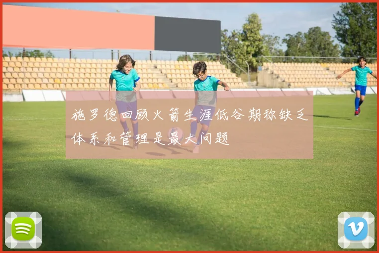 施罗德回顾火箭生涯低谷期称缺乏体系和管理是最大问题