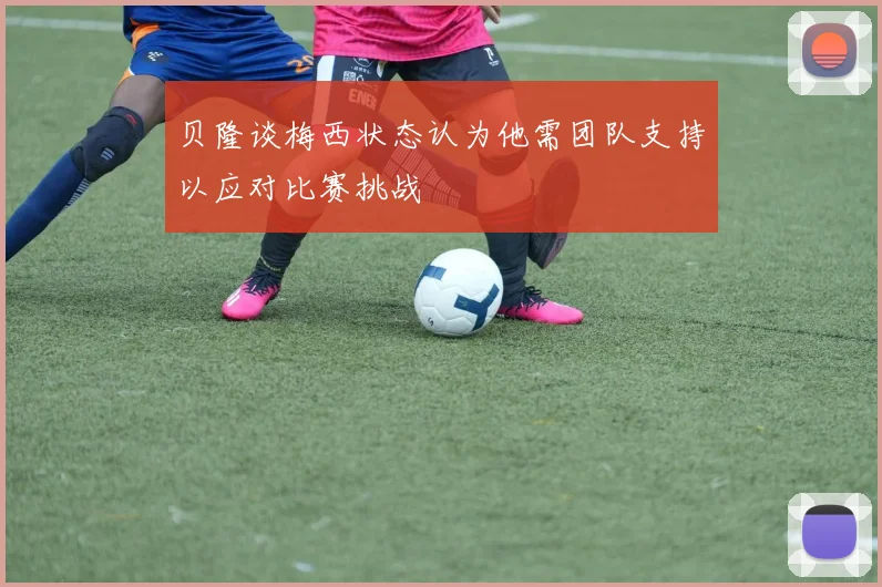 贝隆谈梅西状态认为他需团队支持以应对比赛挑战