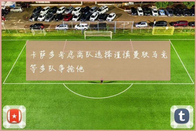 卡萨多考虑离队选择谨慎曼联马竞等多队争抢他