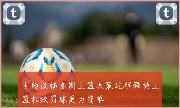 卡约谈福克斯上篮决策过程强调上篮相较罚球更为简单