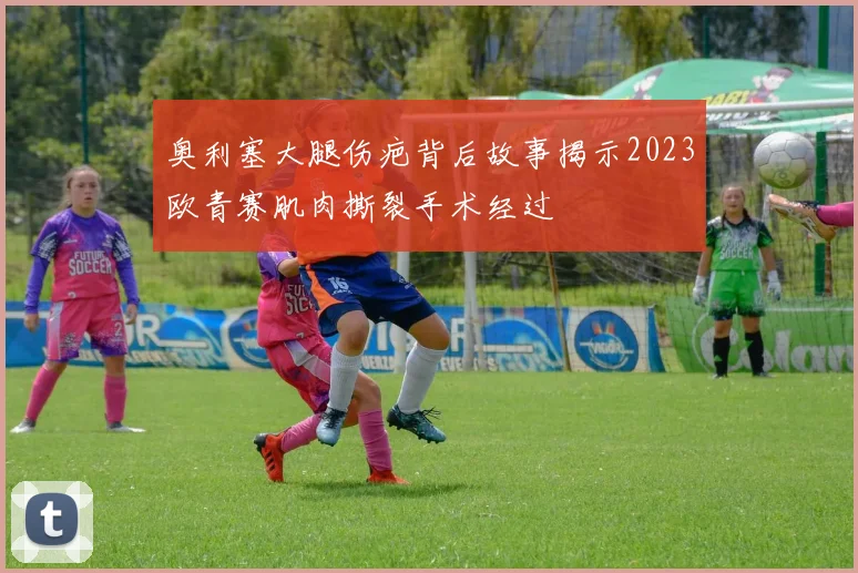 奥利塞大腿伤疤背后故事揭示2023欧青赛肌肉撕裂手术经过