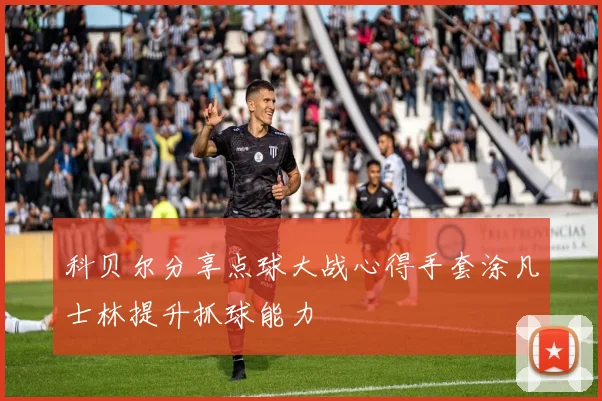 科贝尔分享点球大战心得手套涂凡士林提升抓球能力