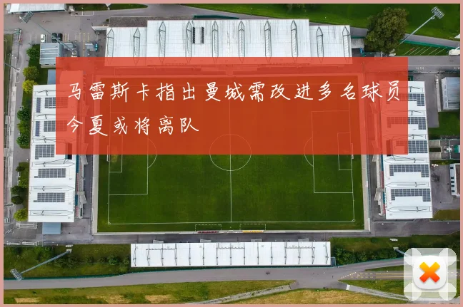 马雷斯卡指出曼城需改进多名球员今夏或将离队
