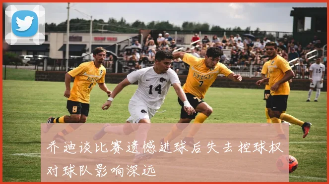 乔迪谈比赛遗憾进球后失去控球权对球队影响深远
