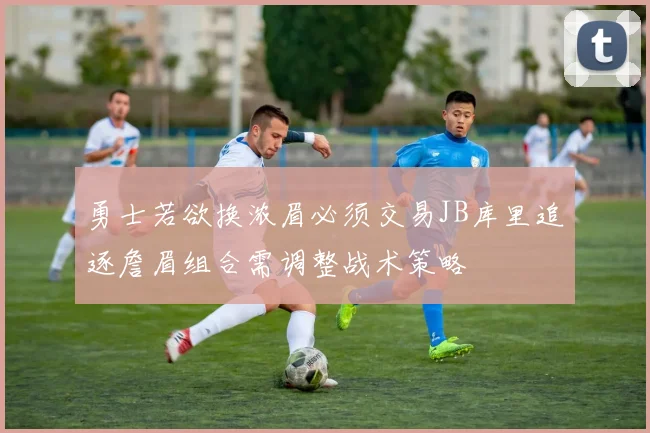 勇士若欲换浓眉必须交易JB库里追逐詹眉组合需调整战术策略
