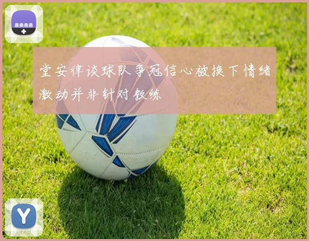 堂安律谈球队争冠信心被换下情绪激动并非针对教练