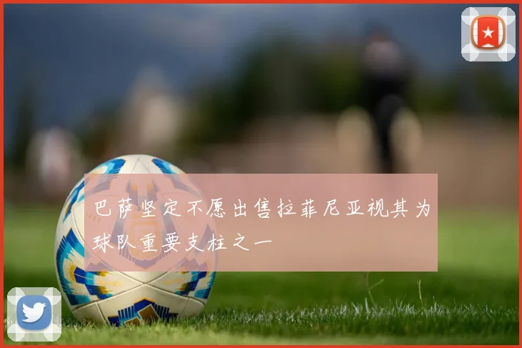巴萨坚定不愿出售拉菲尼亚视其为球队重要支柱之一