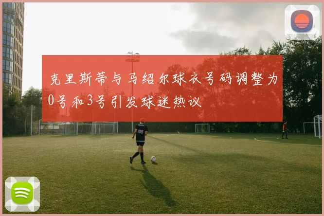 克里斯蒂与马绍尔球衣号码调整为0号和3号引发球迷热议