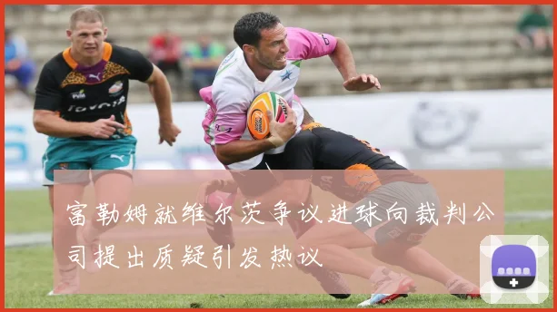 富勒姆就维尔茨争议进球向裁判公司提出质疑引发热议