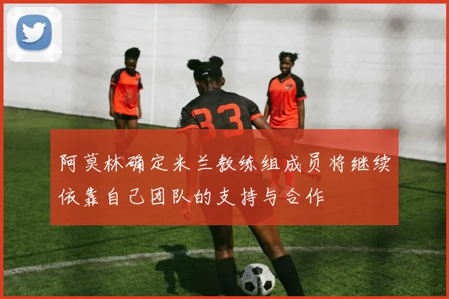 阿莫林确定米兰教练组成员将继续依靠自己团队的支持与合作