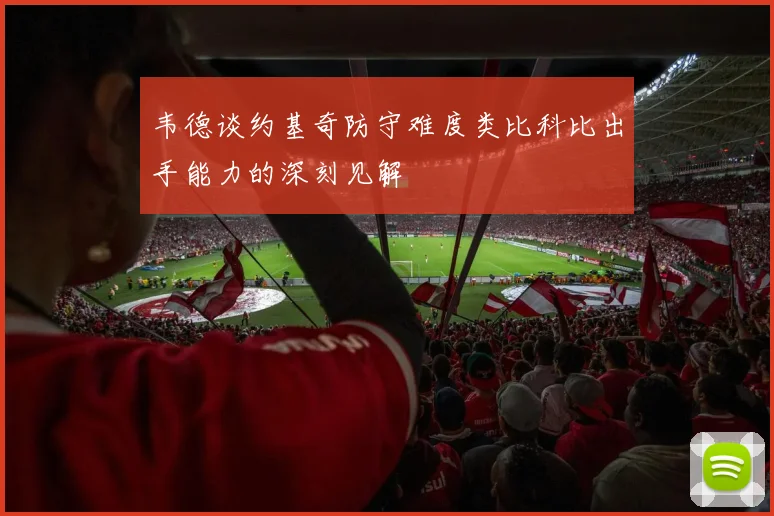 韦德谈约基奇防守难度类比科比出手能力的深刻见解