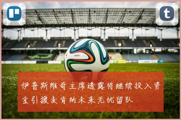 伊普斯维奇主席透露将继续投入资金引援麦肯纳未来无忧留队