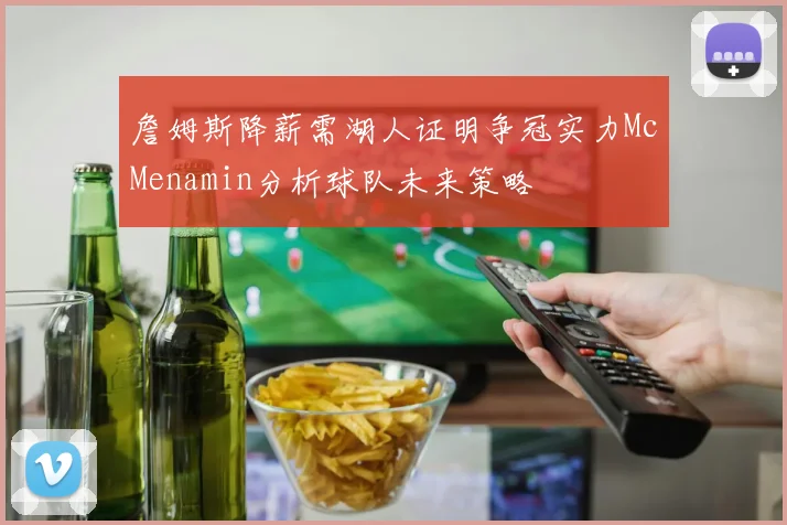 詹姆斯降薪需湖人证明争冠实力McMenamin分析球队未来策略