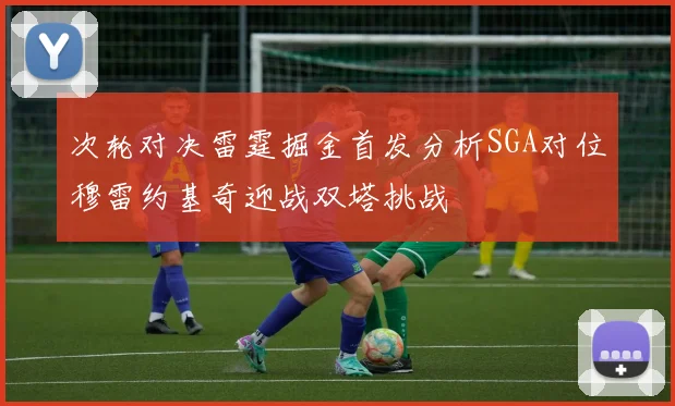 次轮对决雷霆掘金首发分析SGA对位穆雷约基奇迎战双塔挑战